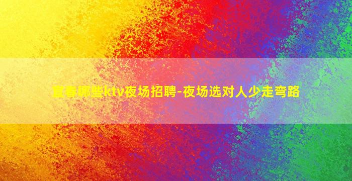 宜春哪些ktv夜场招聘-夜场选对人少走弯路